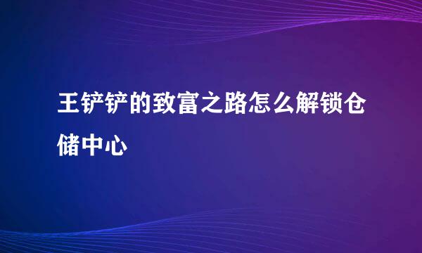 王铲铲的致富之路怎么解锁仓储中心