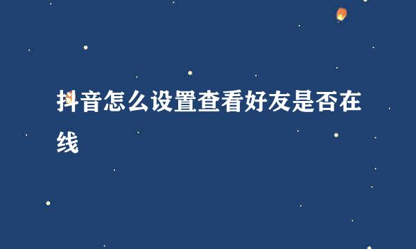 抖音怎么设置查看好友是否在线
