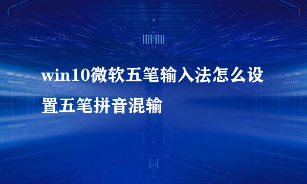 win10微软五笔输入法怎么设置五笔拼音混输