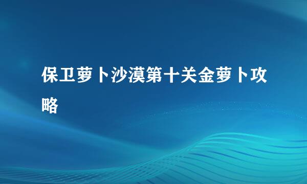 保卫萝卜沙漠第十关金萝卜攻略