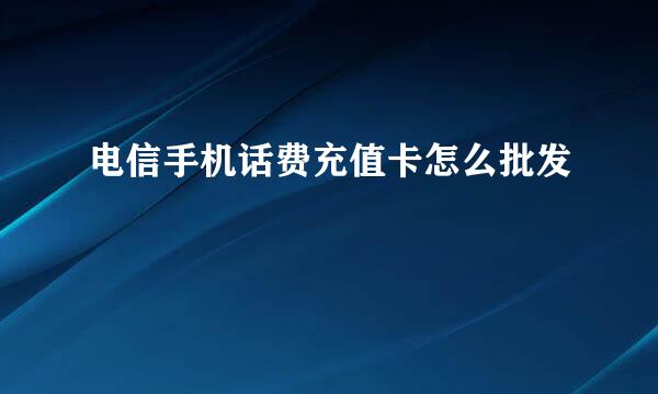 电信手机话费充值卡怎么批发