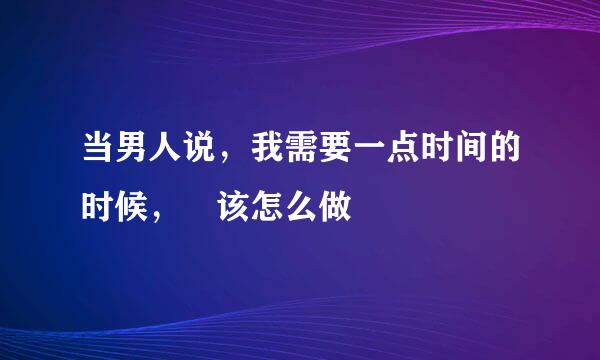 当男人说，我需要一点时间的时候，妳该怎么做