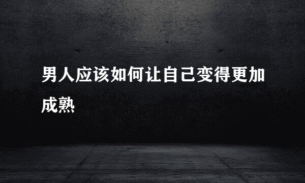 男人应该如何让自己变得更加成熟