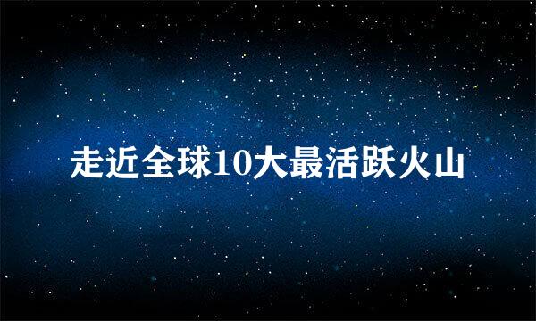 走近全球10大最活跃火山