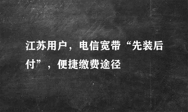 江苏用户，电信宽带“先装后付”，便捷缴费途径