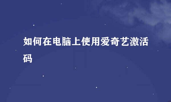 如何在电脑上使用爱奇艺激活码
