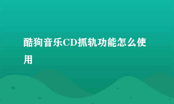 酷狗音乐CD抓轨功能怎么使用