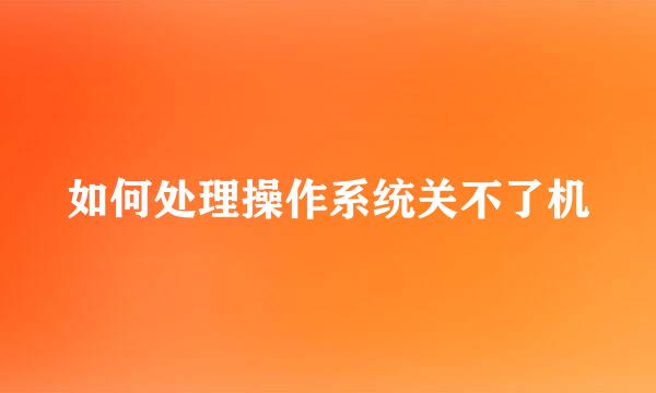 如何处理操作系统关不了机