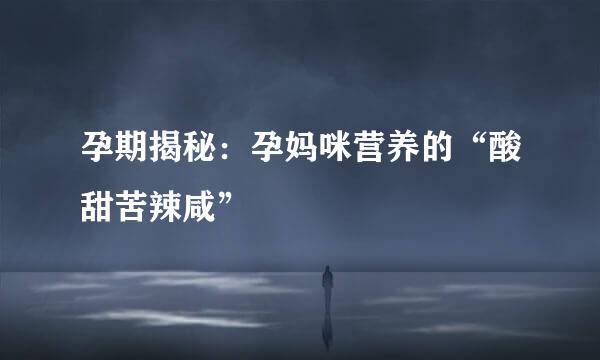 孕期揭秘：孕妈咪营养的“酸甜苦辣咸”