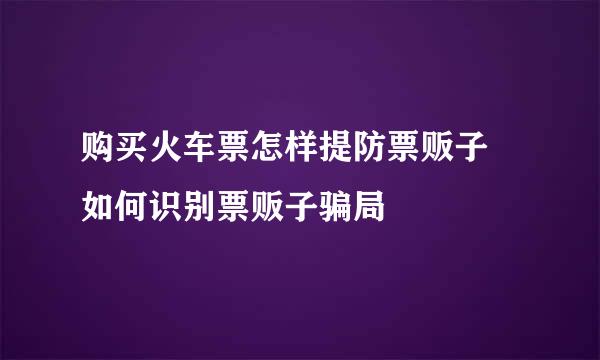购买火车票怎样提防票贩子 如何识别票贩子骗局