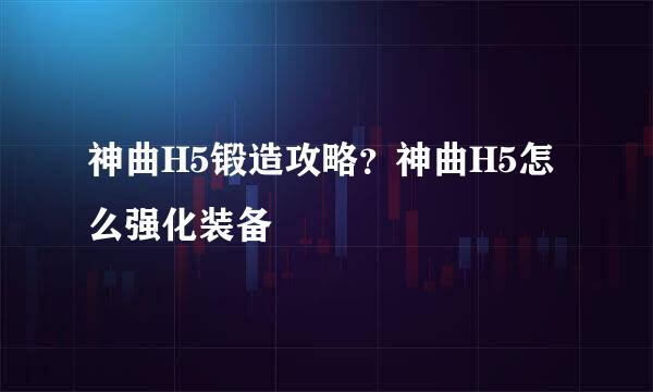 神曲H5锻造攻略？神曲H5怎么强化装备