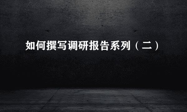 如何撰写调研报告系列（二）