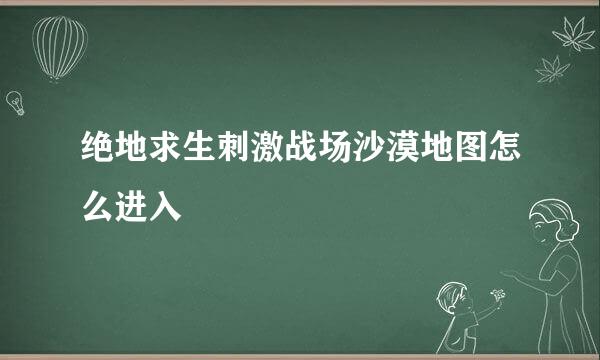 绝地求生刺激战场沙漠地图怎么进入