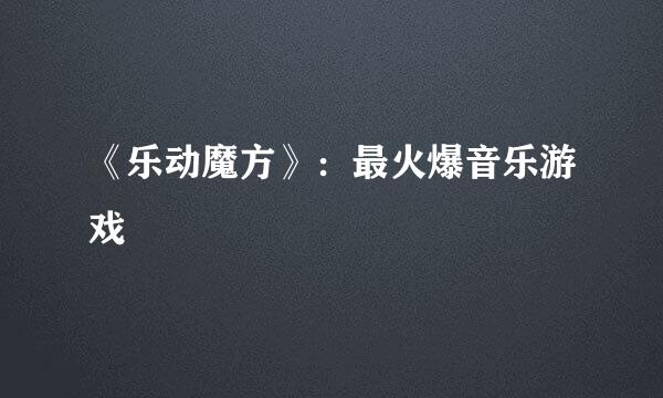 《乐动魔方》：最火爆音乐游戏