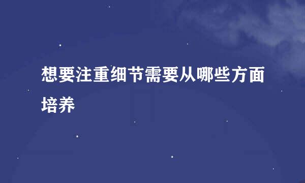 想要注重细节需要从哪些方面培养