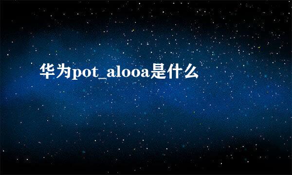 华为pot_alooa是什么