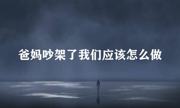爸妈吵架了我们应该怎么做