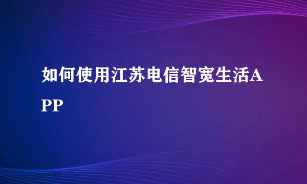 如何使用江苏电信智宽生活APP