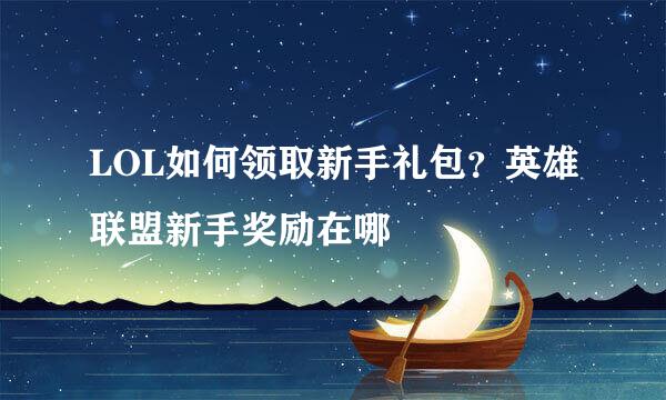 LOL如何领取新手礼包？英雄联盟新手奖励在哪