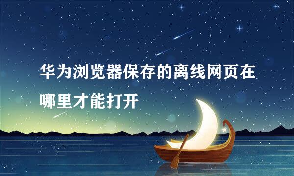 华为浏览器保存的离线网页在哪里才能打开