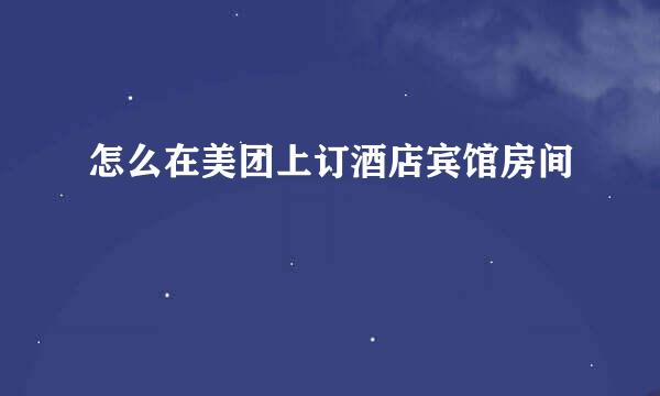 怎么在美团上订酒店宾馆房间