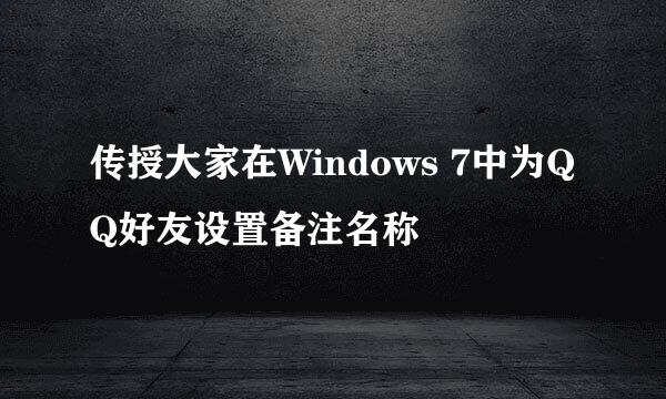 传授大家在Windows 7中为QQ好友设置备注名称