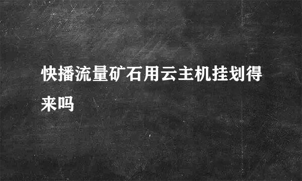 快播流量矿石用云主机挂划得来吗