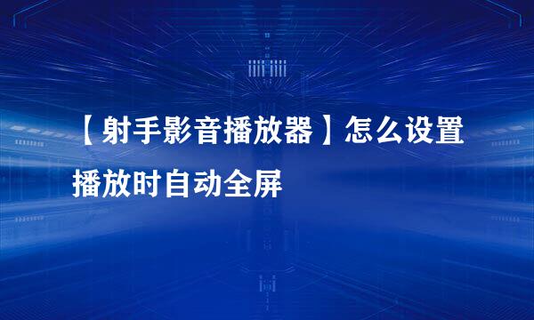 【射手影音播放器】怎么设置播放时自动全屏