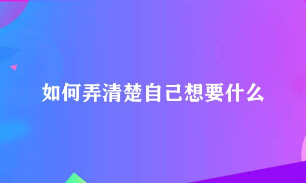如何弄清楚自己想要什么