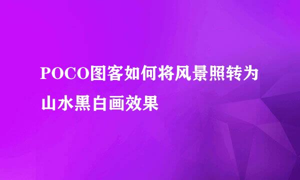 POCO图客如何将风景照转为山水黑白画效果