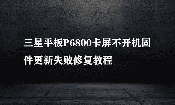 三星平板P6800卡屏不开机固件更新失败修复教程