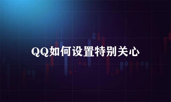 QQ如何设置特别关心