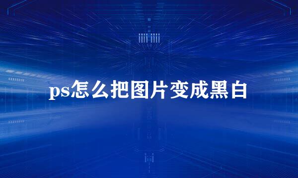 ps怎么把图片变成黑白
