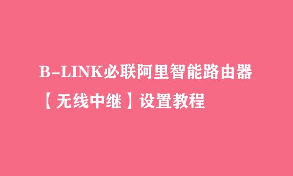 B-LINK必联阿里智能路由器【无线中继】设置教程