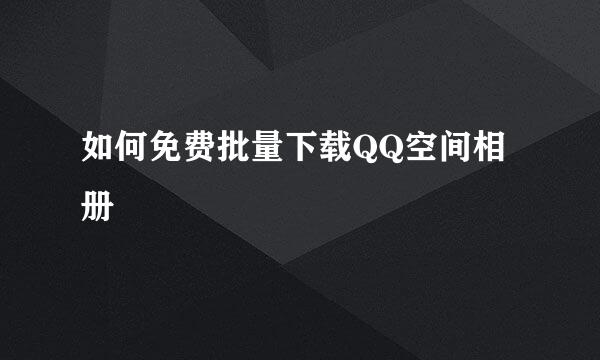 如何免费批量下载QQ空间相册
