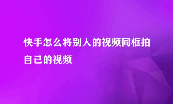 快手怎么将别人的视频同框拍自己的视频
