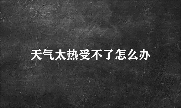 天气太热受不了怎么办