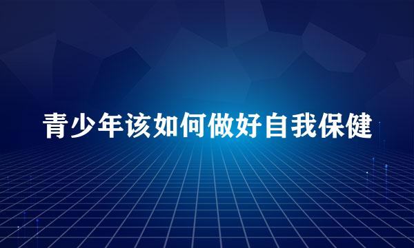 青少年该如何做好自我保健