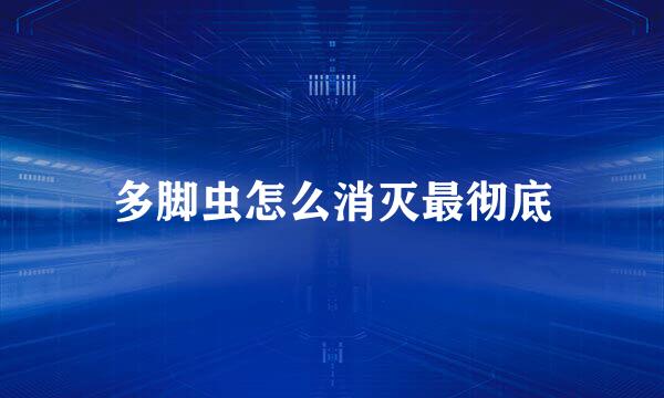 多脚虫怎么消灭最彻底