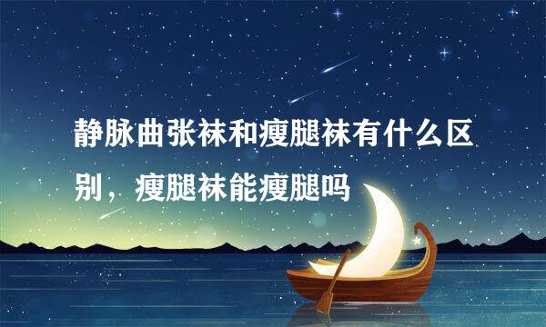 静脉曲张袜和瘦腿袜有什么区别，瘦腿袜能瘦腿吗