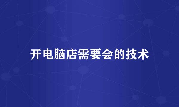 开电脑店需要会的技术
