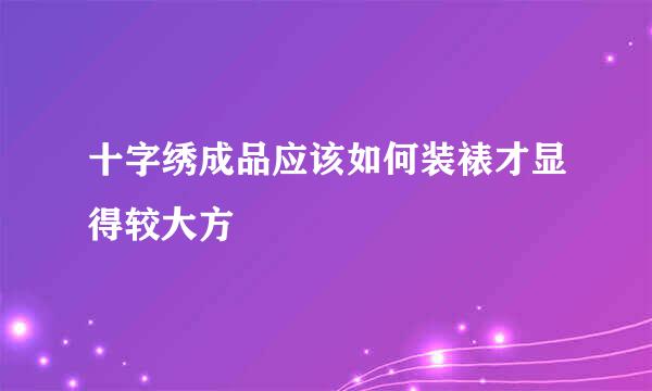 十字绣成品应该如何装裱才显得较大方