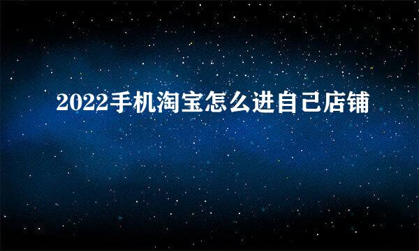2022手机淘宝怎么进自己店铺