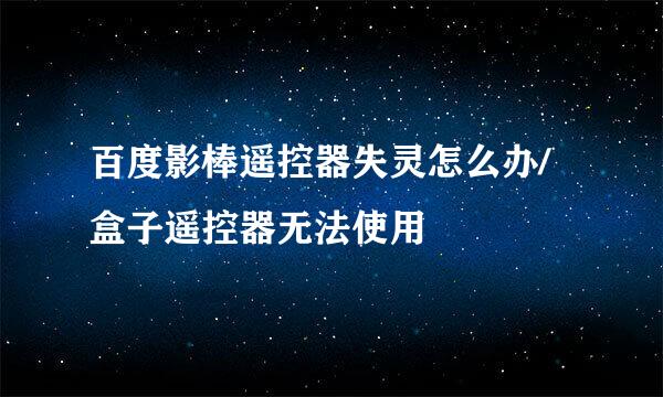 百度影棒遥控器失灵怎么办/盒子遥控器无法使用