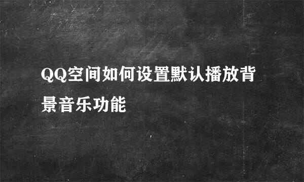 QQ空间如何设置默认播放背景音乐功能