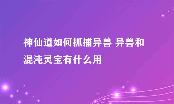 神仙道如何抓捕异兽 异兽和混沌灵宝有什么用