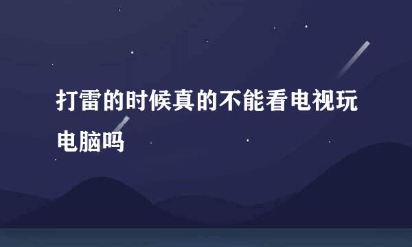 打雷的时候真的不能看电视玩电脑吗