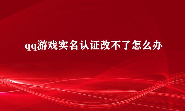 qq游戏实名认证改不了怎么办