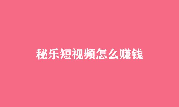 秘乐短视频怎么赚钱