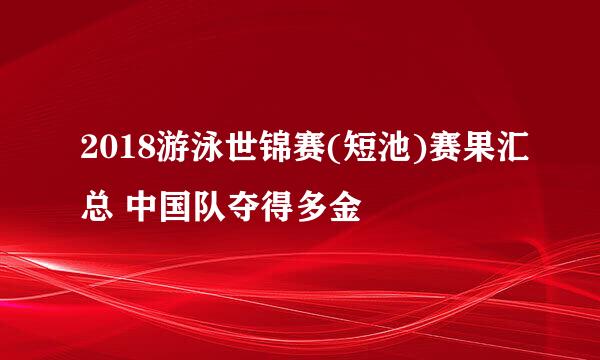 2018游泳世锦赛(短池)赛果汇总 中国队夺得多金